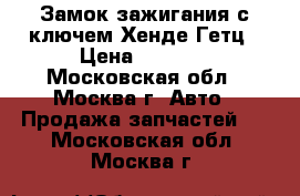 Замок зажигания с ключем Хенде Гетц › Цена ­ 1 000 - Московская обл., Москва г. Авто » Продажа запчастей   . Московская обл.,Москва г.